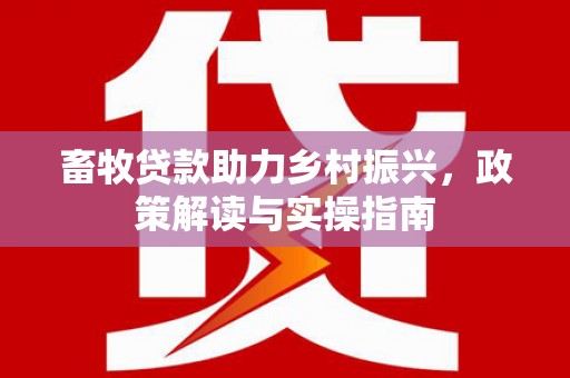 陇县畜牧贷款助力乡村振兴，政策解读与实操指南