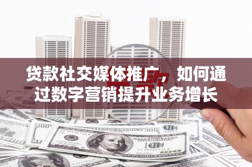 陇县贷款社交媒体推广，如何通过数字营销提升业务增长