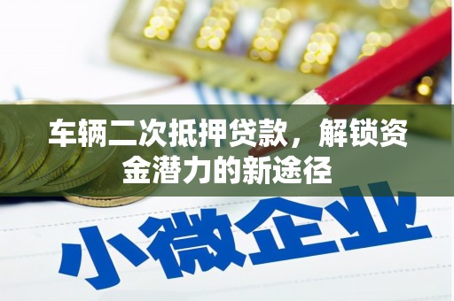 陇县车辆二次抵押贷款，解锁资金潜力的新途径