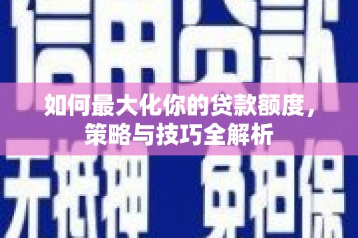 陇县如何最大化你的贷款额度，策略与技巧全解析