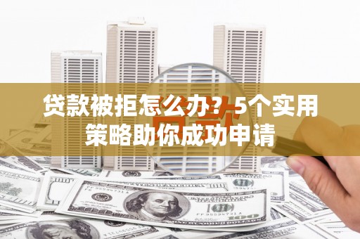 陇县贷款被拒怎么办？5个实用策略助你成功申请