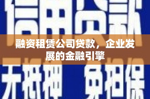 陇县融资租赁公司贷款，企业发展的金融引擎
