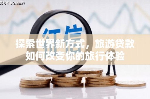 陇县探索世界新方式，旅游贷款如何改变你的旅行体验